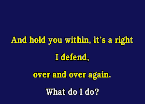 And hold you within, it's a right

I defend,
over and over again.

What do I do?