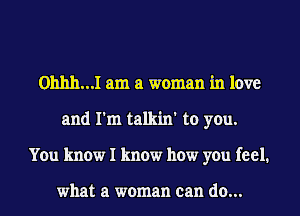 0hhh...I am a woman in love
and I'm talkin' to you.
You know I know how you feel.

what a woman can do...