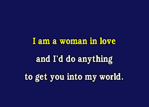 I am a woman in love

and I'd do anything

to get yOu into my world.