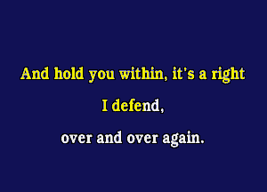 And hold you within, it's a right
I defend.

over and over again.