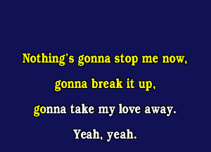 Nothing's gonna stop me now.

gonna break it up.
gonna take my love away.

Yeah. yeah.
