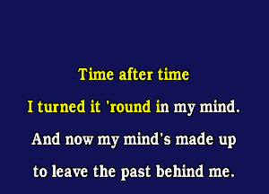 Time after time
I turned it 'round in my mind.
And now my mind's made up

to leave the past behind me.