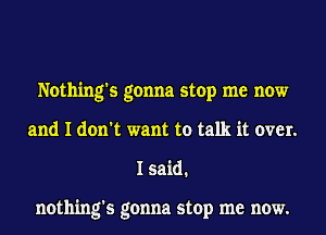 Nothing's gonna stop me now
and I don't want to talk it over.
I said.

nothing's gonna stop me now.