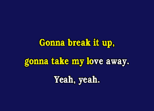 Gonna break it up.

gonna take my love away.

Yeah. yeah.