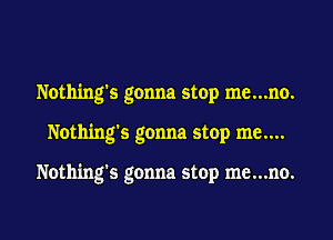 Nothing's gonna stop me...no.

Nothing's gonna stop me....

Nothing's gonna stop me...no.