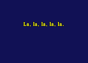 La. la. la. la. la.