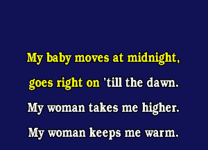 My baby moves at midnight.
goes right on 'till the dawn.
My woman takes me higher.

My woman keeps me warm.
