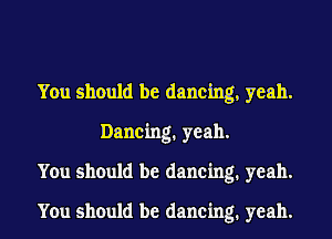 You should be dancing, yeah.
Dancing. yeah.

You should be dancing. yeah.

You should be dancing. yeah.
