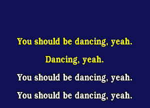 You should be dancing, yeah.
Dancing, yeah.

You should be dancing. yeah.

You should be dancing. yeah.