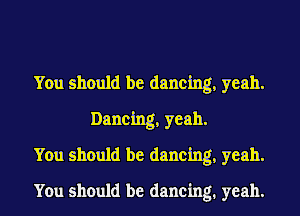 You should be dancing, yeah.
Dancing, yeah.

You should be dancing, yeah.

You should be dancing. yeah.
