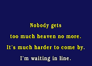 Nobody gets
too much heaven no more.
It's much harder to come by.

I'm waiting in line.