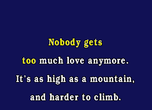 Nobody gets
too much love anymore.
It's as high as a mountain.

and harder to climb.