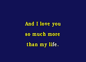 And I love you

so much more

than my life.