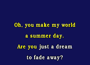 Oh, you make my world

a summer day.

Are you just a dream

to fade away?
