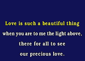 Love is such a beautiful thing
when you are to me the light above.
there for all to see

our precious love.