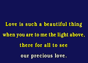 Love is such a beautiful thing
when you are to me the light above,
there for all to see

our precious love.