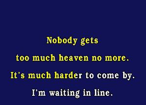 Nobody gets

too much heaven no more.

It's much harder to come by.

I'm waiting in line.