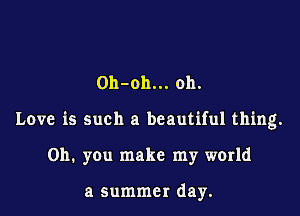 Oh-oh... oh.

Love is such a beautiful thing.

on. you make my world

a summer day.