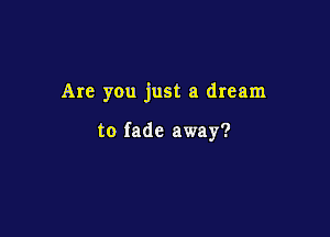 Are you just a dream

to fade away?