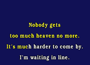 Nobody gets

too much heaven no more.

It's much harder to come by.

I'm waiting in line.