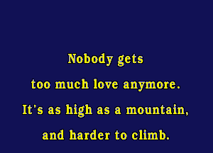 Nobody gets
too much love anymore.
It's as high as a mountain,

and harder to climb.