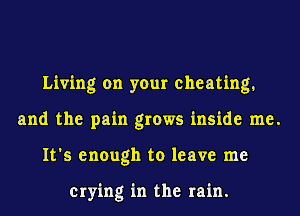 Living on your cheating.
and the pain grows inside me.
It's enough to leave me

crying in the rain.