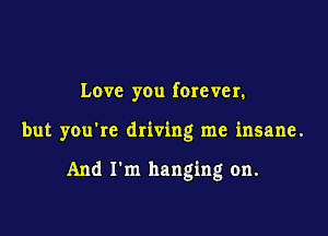 Love you forever.

but you're driving me insane.

And I'm hanging on.