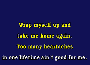 Wrap myself up and
take me home again.
Too many heartaches

in one lifetime ain't good for me.