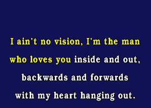 I ain't no vision. I'm the man
who loves you inside and out.
backwards and forwards

with my heart hanging out.