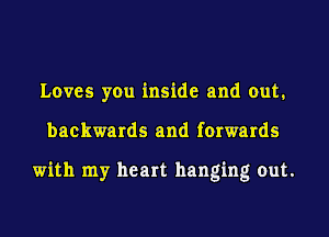 Loves you inside and out.
backwards and forwards

with my heart hanging out.