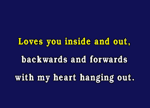 Loves you inside and out.
backwards and forwards

with my heart hanging out.