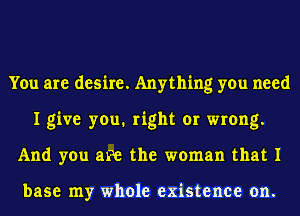 You are desire. Anything you need
I give you1 right or wrong.
And you awe the woman that I

base my whole existence on.