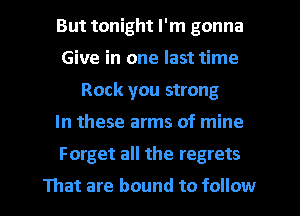 But tonight I'm gonna
Give in one last time
Rock you strong

In these arms of mine

Forget all the regrets

That are bound to follow I