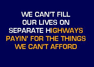 WE CAN'T FILL
OUR LIVES 0N
SEPARATE HIGHWAYS
PAYIN' FOR THE THINGS
WE CAN'T AFFORD
