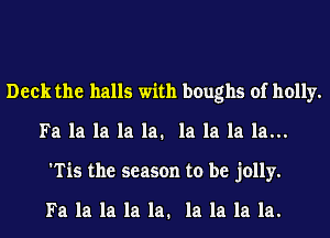 Deck the halls with boughs of holly.
Fa la la la la. la la la la...
'Tis the season to be jolly.

Fa la la la la. la la la la.