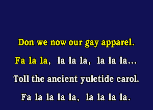 Don we now our gay apparel.
Fa la la. la la la. la la la...
Toll the ancient yuletide carol.

Fa la la la la. la la la la.