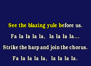 See the blazing yule before us.
Fa la la la la. la la la la...
Strike the harp and join the chorus.

Fa la la la la. la la la la.