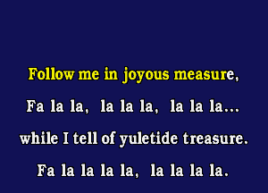 Follow me in joyous measure.
Fa la la. la la la. la la la...
while I tell of yuletide treasure.

Fa la la la la. la la la la.