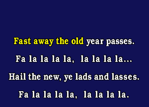 Fast away the old year passes.
Fa la la la la. la la la la...
Hail the new. ye lads and lasses.

Fa la la la la. la la la la.