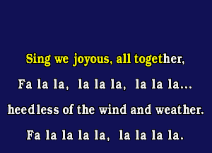 Sing we joyous. all together.
Fa la la. la la la. la la la...
needless of the wind and weather.

Fa la la la la. la la la la.