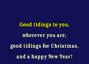 Good tidings to you.

wherever you arm

good tidings for Christmas.

and a happy New Year!