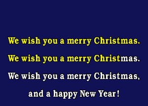 We wish you a merry Christmas.
We wish you a merry Christmas.
We wish you a merry Christmas.

and a happy New Year!