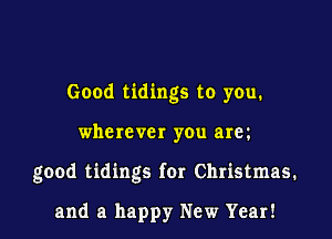 Good tidings to you.

where VCI you arm

good tidings for Christmas.

and a happy New Year!