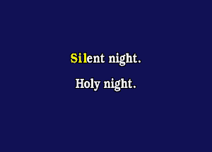 Silent night.

Holy night.