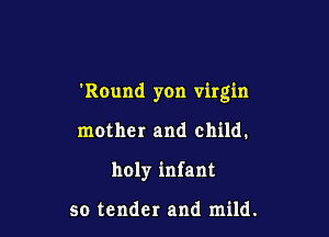 Round yon virgin

mother and child.
holy infant

so tender and mild.