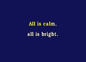 All is calm.

all is bright.