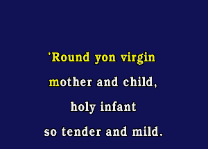 Round yon virgin

mother and child.
holy infant

so tender and mild.