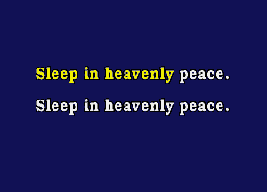 Sleep in heavenly peace.

Sleep in heavenly peace.