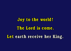 Joy to the world!

The Lord is come.

Let earth receive her King.