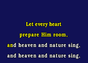 Let every heart
prepare Him room.
and heaven and nature sing.

and heaven and nature sing.
